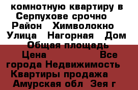 2комнотную квартиру в Серпухове срочно  › Район ­ Химволокно › Улица ­ Нагорная › Дом ­ 5 › Общая площадь ­ 47 › Цена ­ 1 350 000 - Все города Недвижимость » Квартиры продажа   . Амурская обл.,Зея г.